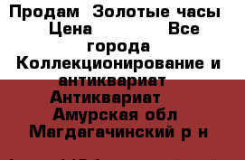 Продам “Золотые часы“ › Цена ­ 60 000 - Все города Коллекционирование и антиквариат » Антиквариат   . Амурская обл.,Магдагачинский р-н